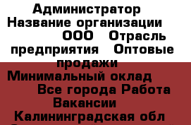 Администратор › Название организации ­ OptGrant, ООО › Отрасль предприятия ­ Оптовые продажи › Минимальный оклад ­ 23 000 - Все города Работа » Вакансии   . Калининградская обл.,Светловский городской округ 